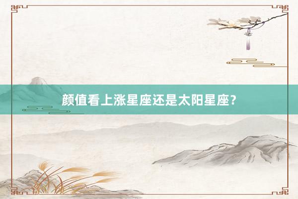 颜值看上涨星座还是太阳星座？